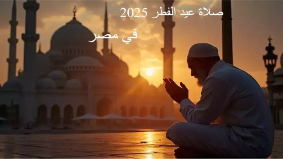الساعة كم صلاة عيد الفطر 2025 في مصر؟
